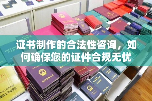 太仓证书制作的合法性咨询，如何确保您的证件合规无忧